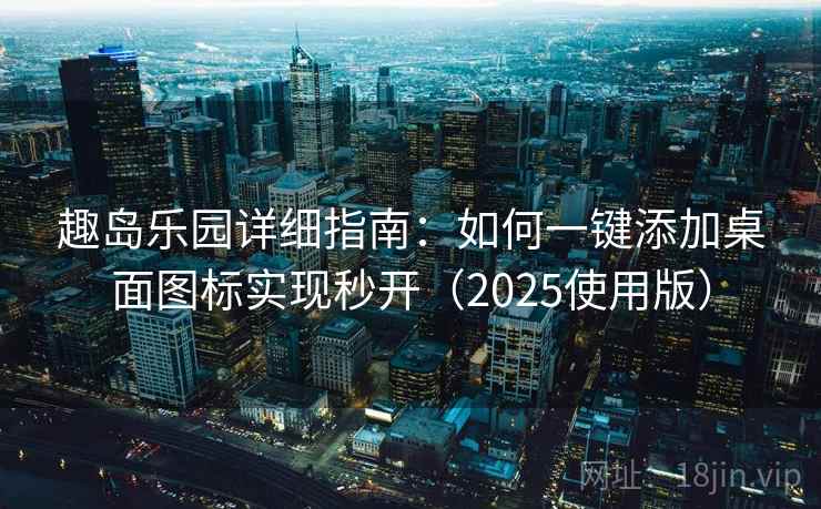 趣岛乐园详细指南：如何一键添加桌面图标实现秒开（2025使用版）