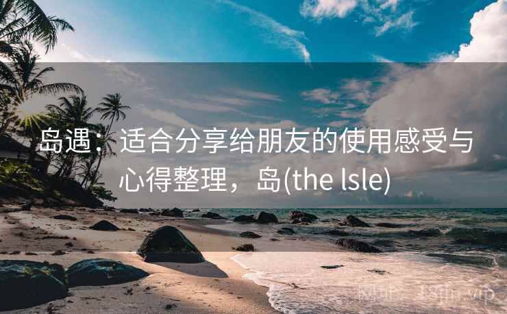 岛遇：适合分享给朋友的使用感受与心得整理，岛(the lsle)