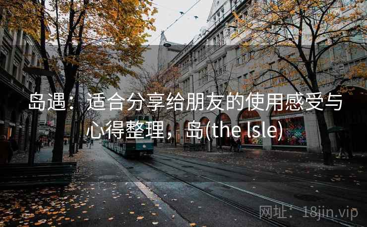 岛遇：适合分享给朋友的使用感受与心得整理，岛(the lsle)