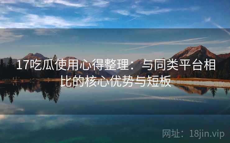 17吃瓜使用心得整理:与同类平台相比的核心优势与短板 17吃瓜使用心得整理:与同类平台相比的核心优势与短板