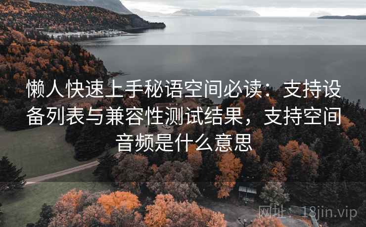 懒人快速上手秘语空间必读：支持设备列表与兼容性测试结果，支持空间音频是什么意思