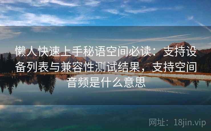 懒人快速上手秘语空间必读：支持设备列表与兼容性测试结果，支持空间音频是什么意思