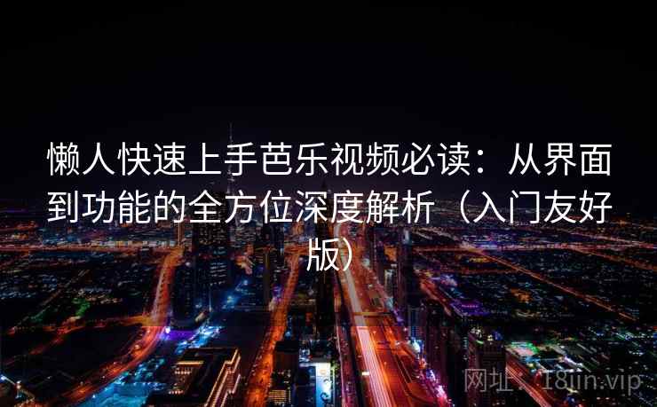 懒人快速上手芭乐视频必读：从界面到功能的全方位深度解析（入门友好版）