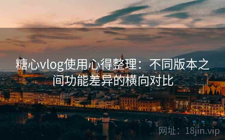 糖心vlog使用心得整理:不同版本之间功能差异的横向对比 糖心vlog使用心得整理:不同版本之间功能差异的横向对比