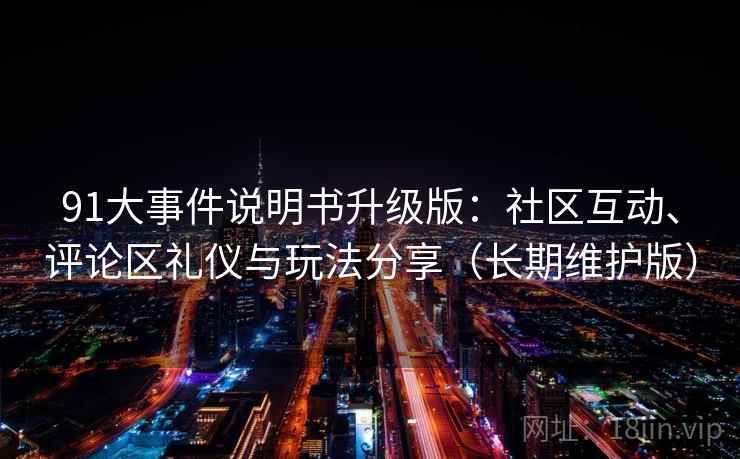 91大事件说明书升级版：社区互动、评论区礼仪与玩法分享（长期维护版）