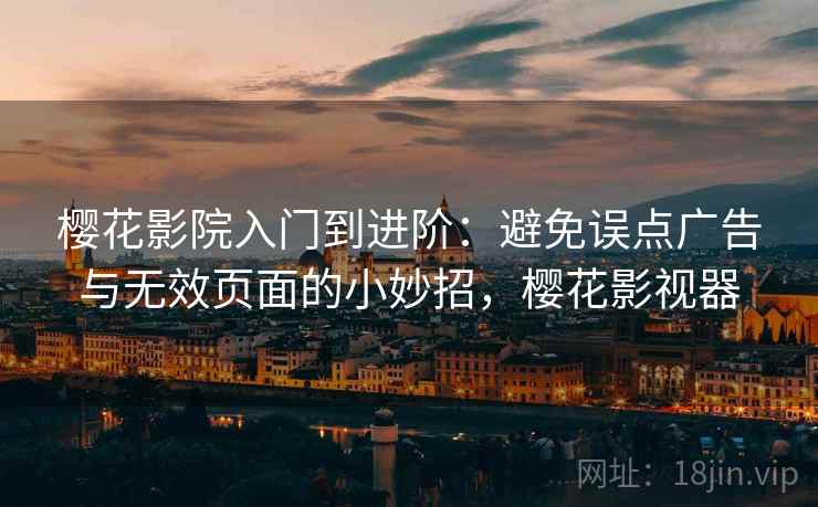 樱花影院入门到进阶：避免误点广告与无效页面的小妙招，樱花影视器