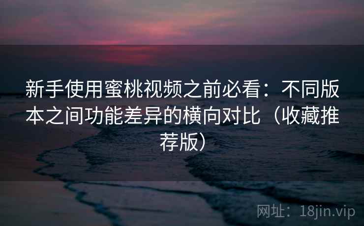 新手使用蜜桃视频之前必看：不同版本之间功能差异的横向对比（收藏推荐版）
