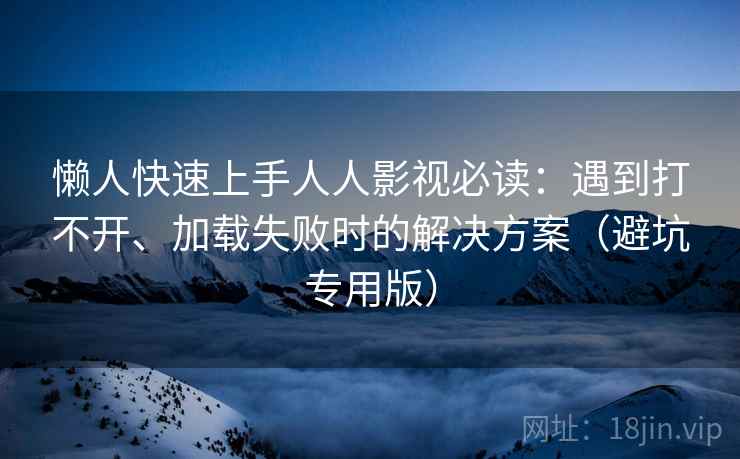 懒人快速上手人人影视必读：遇到打不开、加载失败时的解决方案（避坑专用版）