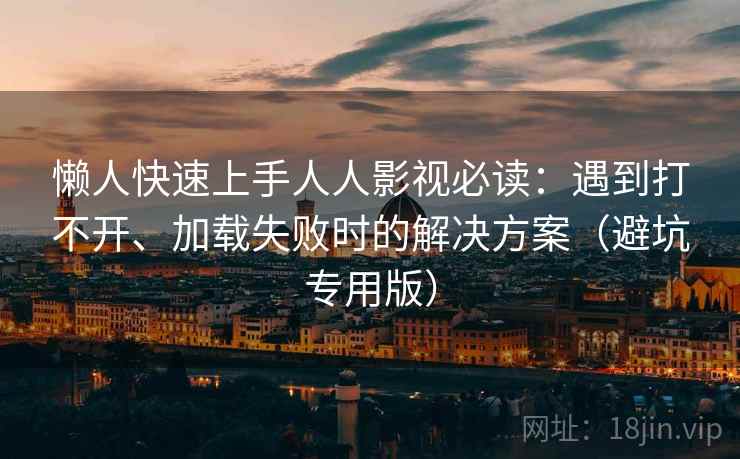 懒人快速上手人人影视必读：遇到打不开、加载失败时的解决方案（避坑专用版）