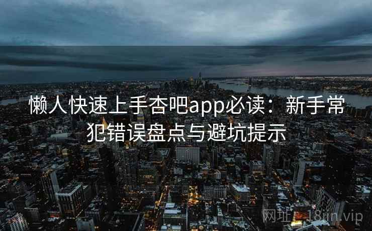 懒人快速上手杏吧app必读:新手常犯错误盘点与避坑提示 懒人快速上手杏吧app必读:新手常犯错误盘点与避坑提示