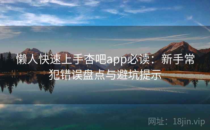 懒人快速上手杏吧app必读：新手常犯错误盘点与避坑提示