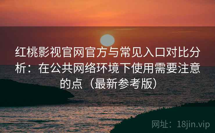 红桃影视官网官方与常见入口对比分析：在公共网络环境下使用需要注意的点（最新参考版）