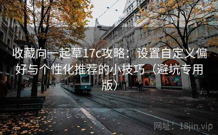 收藏向一起草17c攻略:设置自定义偏好与个性化推荐的小技巧(避坑专用版) 收藏向一起草17c攻略:设置自定义偏好与个性化推荐的小技巧(避坑专用版)