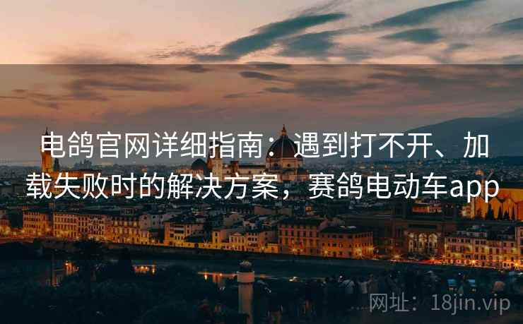 电鸽官网详细指南：遇到打不开、加载失败时的解决方案，赛鸽电动车app