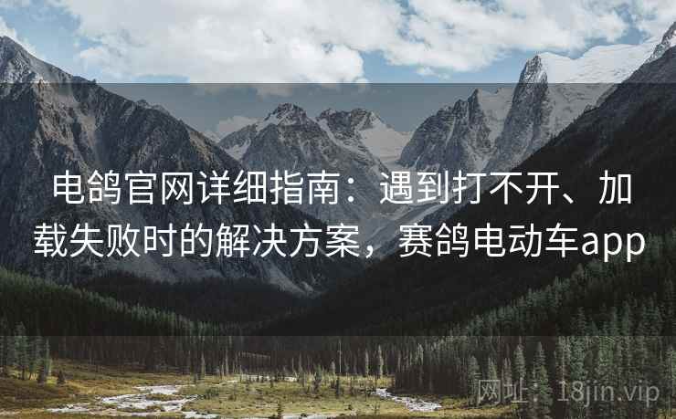 电鸽官网详细指南：遇到打不开、加载失败时的解决方案，赛鸽电动车app