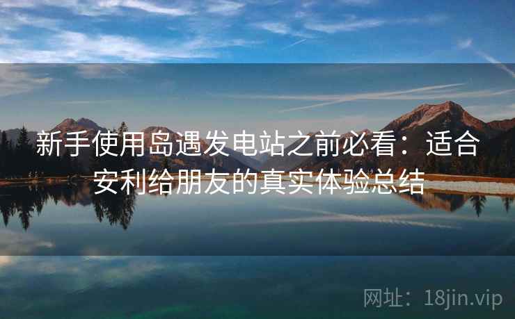 新手使用岛遇发电站之前必看：适合安利给朋友的真实体验总结