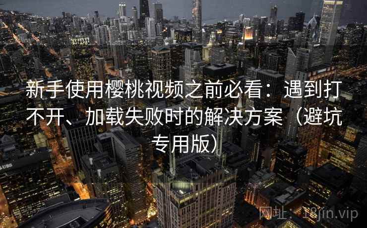新手使用樱桃视频之前必看:遇到打不开、加载失败时的解决方案(避坑专用版) 新手使用樱桃视频之前必看:遇到打不开、加载失败时的解决方案(避坑专用版)