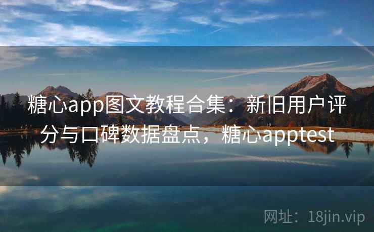 糖心app图文教程合集：新旧用户评分与口碑数据盘点，糖心apptest