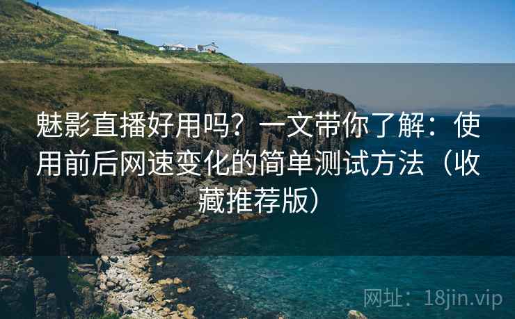 魅影直播好用吗？一文带你了解：使用前后网速变化的简单测试方法（收藏推荐版）
