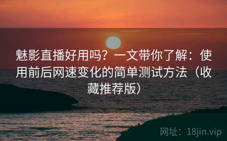 魅影直播好用吗？一文带你了解：使用前后网速变化的简单测试方法（收藏推荐版）
