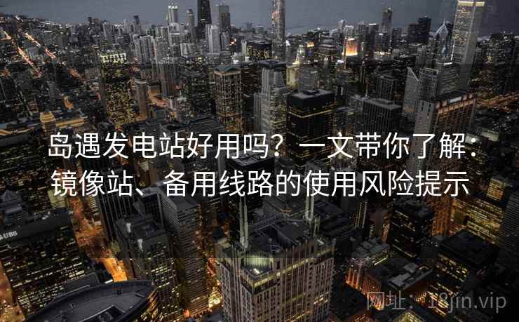 岛遇发电站好用吗？一文带你了解：镜像站、备用线路的使用风险提示