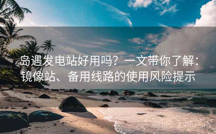 岛遇发电站好用吗？一文带你了解：镜像站、备用线路的使用风险提示