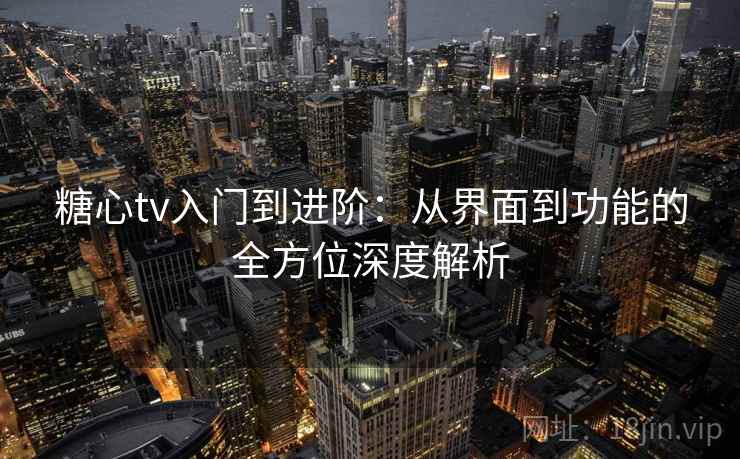 糖心tv入门到进阶：从界面到功能的全方位深度解析