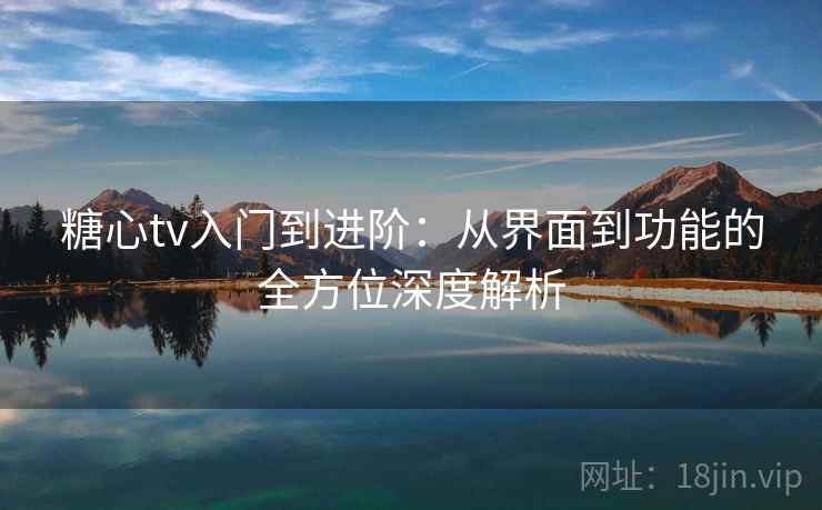 糖心tv入门到进阶：从界面到功能的全方位深度解析
