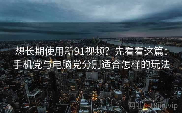 想长期使用新91视频？先看看这篇：手机党与电脑党分别适合怎样的玩法
