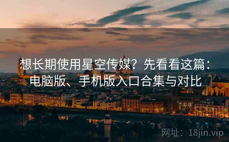 想长期使用星空传媒？先看看这篇：电脑版、手机版入口合集与对比