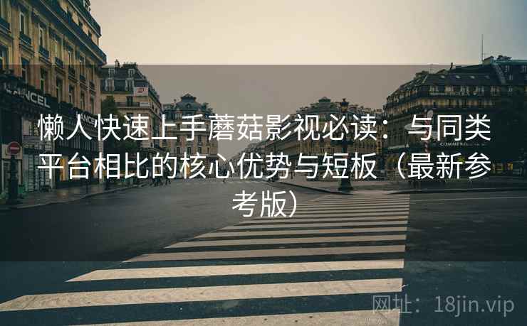 懒人快速上手蘑菇影视必读：与同类平台相比的核心优势与短板（最新参考版）