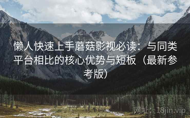 懒人快速上手蘑菇影视必读：与同类平台相比的核心优势与短板（最新参考版）