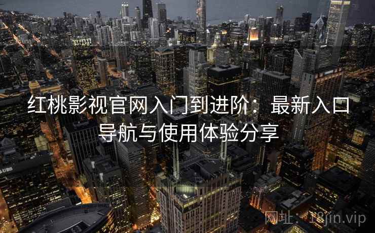 红桃影视官网入门到进阶：最新入口导航与使用体验分享