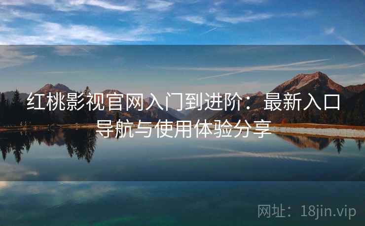 红桃影视官网入门到进阶：最新入口导航与使用体验分享