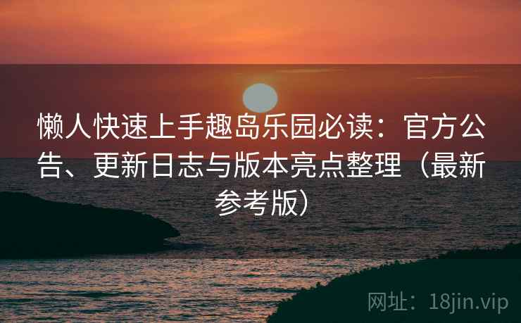 懒人快速上手趣岛乐园必读：官方公告、更新日志与版本亮点整理（最新参考版）