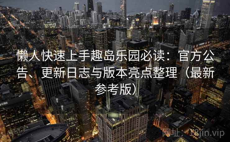 懒人快速上手趣岛乐园必读：官方公告、更新日志与版本亮点整理（最新参考版）