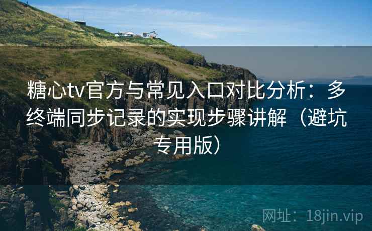糖心tv官方与常见入口对比分析：多终端同步记录的实现步骤讲解（避坑专用版）
