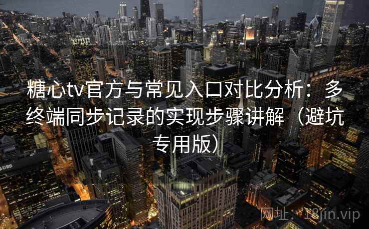 糖心tv官方与常见入口对比分析：多终端同步记录的实现步骤讲解（避坑专用版）