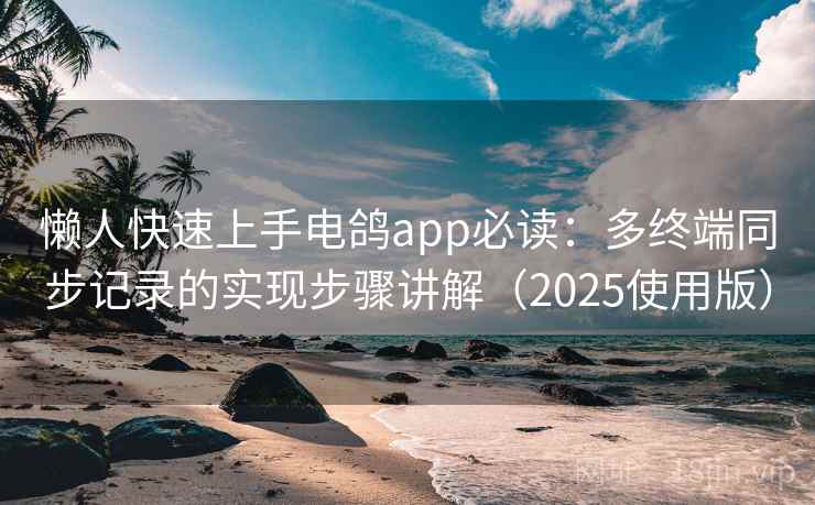 懒人快速上手电鸽app必读：多终端同步记录的实现步骤讲解（2025使用版）