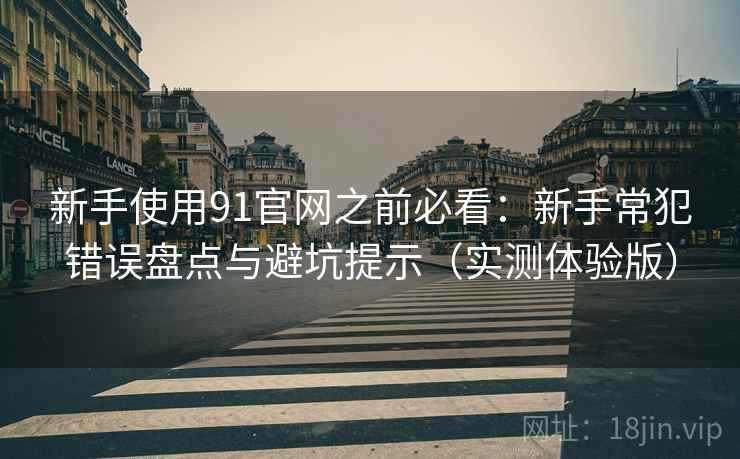 新手使用91官网之前必看：新手常犯错误盘点与避坑提示（实测体验版）