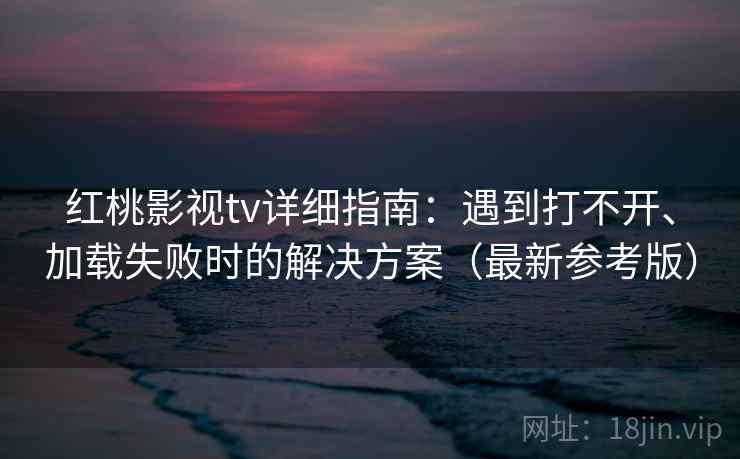 红桃影视tv详细指南：遇到打不开、加载失败时的解决方案（最新参考版）