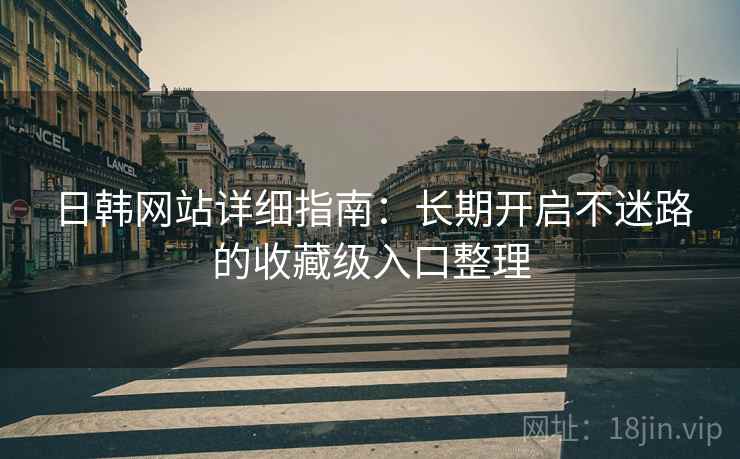 日韩网站详细指南：长期开启不迷路的收藏级入口整理