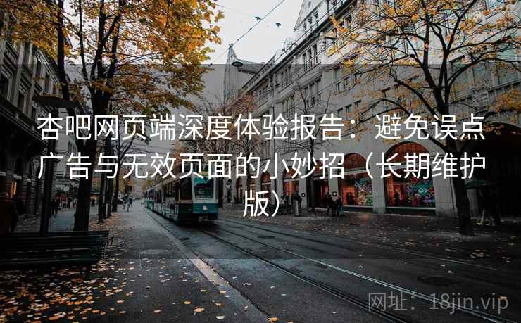 杏吧网页端深度体验报告：避免误点广告与无效页面的小妙招（长期维护版）