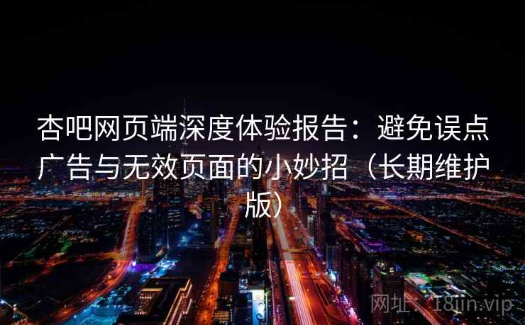 杏吧网页端深度体验报告：避免误点广告与无效页面的小妙招（长期维护版）