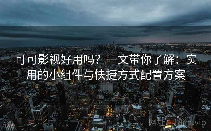 可可影视好用吗？一文带你了解：实用的小组件与快捷方式配置方案