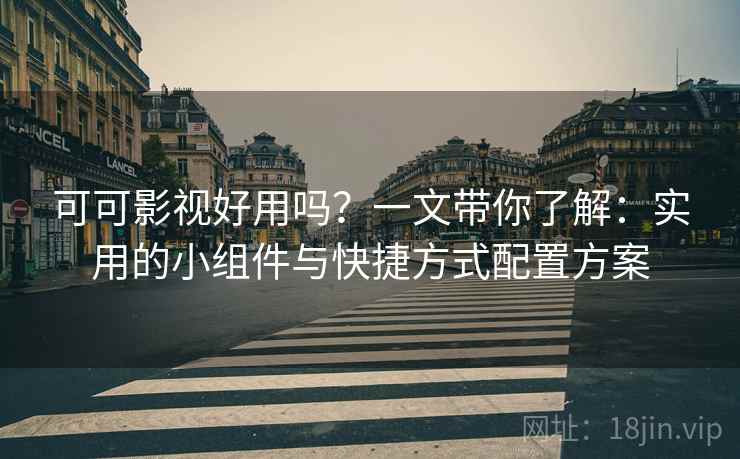 可可影视好用吗？一文带你了解：实用的小组件与快捷方式配置方案