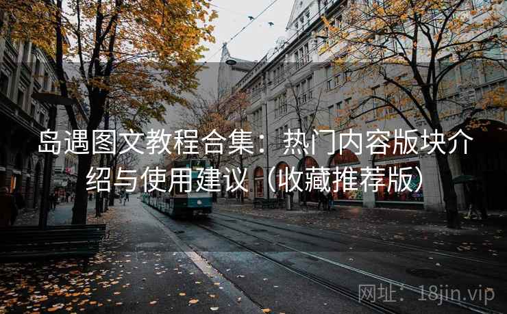 岛遇图文教程合集：热门内容版块介绍与使用建议（收藏推荐版）