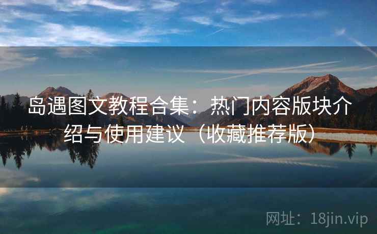 岛遇图文教程合集：热门内容版块介绍与使用建议（收藏推荐版）