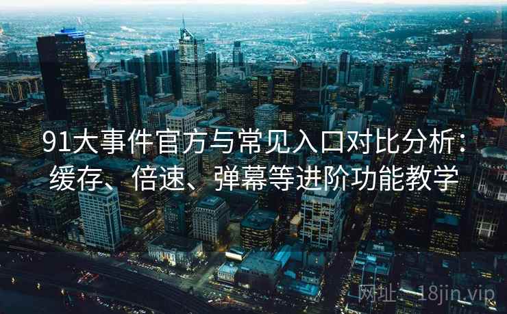 91大事件官方与常见入口对比分析：缓存、倍速、弹幕等进阶功能教学