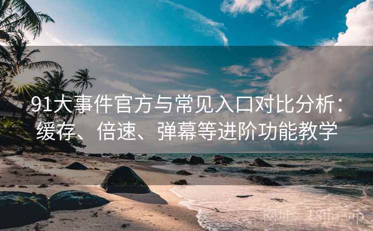 91大事件官方与常见入口对比分析：缓存、倍速、弹幕等进阶功能教学